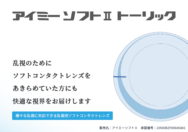 アイミーソフトⅡ・トーリック｜乱視のためにソフトコンタクトレンズをあきらめていた方にも快適な視界をお届けします